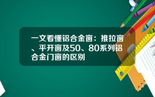 一文看懂铝合金窗：推拉窗、平开窗及50、80系列铝合金门窗的区别