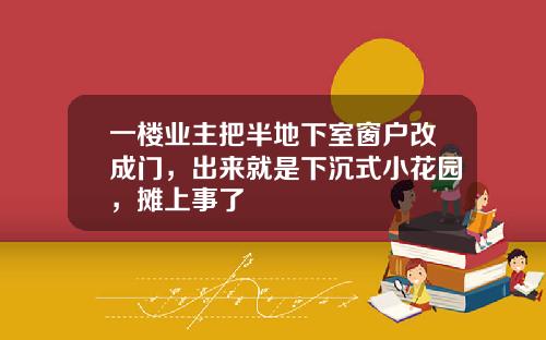 一楼业主把半地下室窗户改成门，出来就是下沉式小花园，摊上事了
