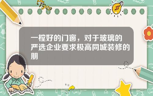 一樘好的门窗，对于玻璃的严选企业要求极高同城装修的朋