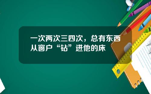 一次两次三四次，总有东西从窗户“钻”进他的床