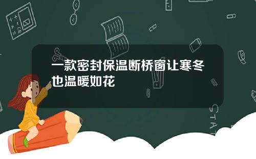 一款密封保温断桥窗让寒冬也温暖如花