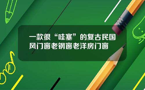 一款很“哇塞”的复古民国风门窗老钢窗老洋房门窗