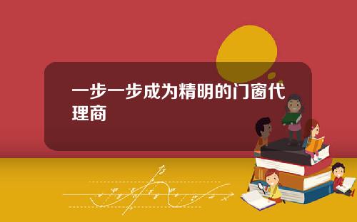 一步一步成为精明的门窗代理商