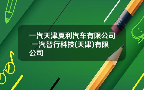 一汽天津夏利汽车有限公司 一汽智行科技(天津)有限公司