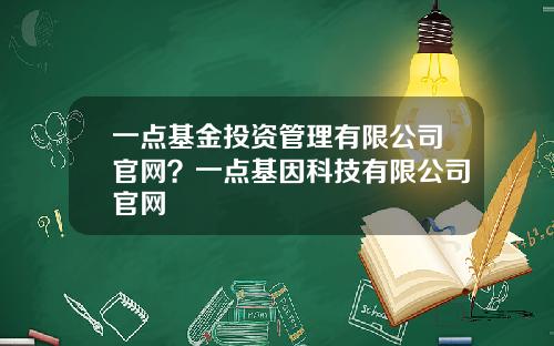 一点基金投资管理有限公司官网？一点基因科技有限公司官网