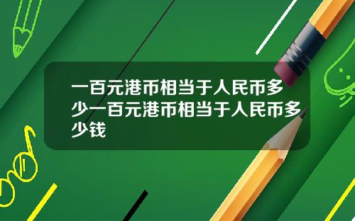 一百元港币相当于人民币多少一百元港币相当于人民币多少钱