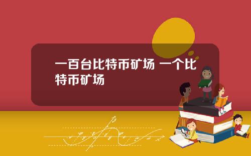 一百台比特币矿场 一个比特币矿场