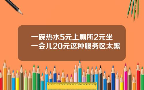 一碗热水5元上厕所2元坐一会儿20元这种服务区太黑