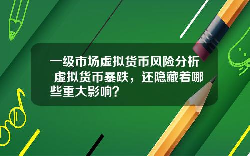 一级市场虚拟货币风险分析 虚拟货币暴跌，还隐藏着哪些重大影响？