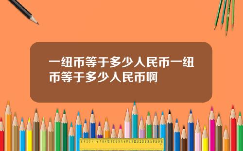 一纽币等于多少人民币一纽币等于多少人民币啊