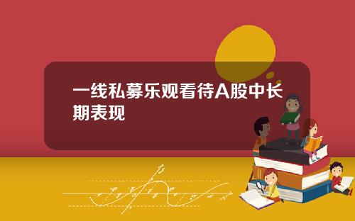 一线私募乐观看待A股中长期表现