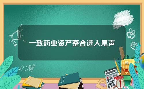 一致药业资产整合进入尾声