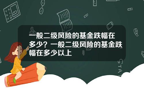 一般二级风险的基金跌幅在多少？一般二级风险的基金跌幅在多少以上