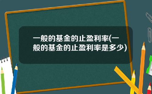一般的基金的止盈利率(一般的基金的止盈利率是多少)