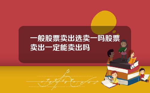 一般股票卖出选卖一吗股票卖出一定能卖出吗