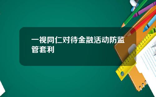 一视同仁对待金融活动防监管套利