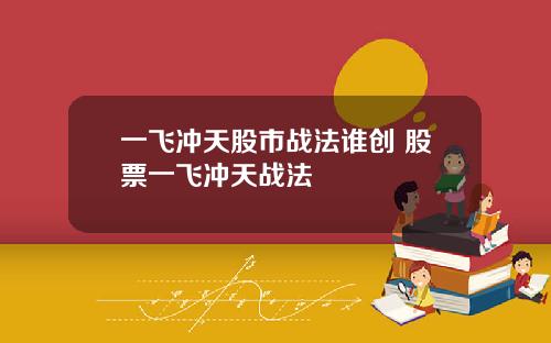 一飞冲天股市战法谁创 股票一飞冲天战法