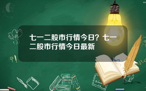 七一二股市行情今日？七一二股市行情今日最新
