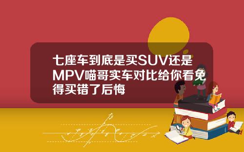 七座车到底是买SUV还是MPV喵哥实车对比给你看免得买错了后悔