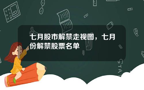 七月股市解禁走视图，七月份解禁股票名单