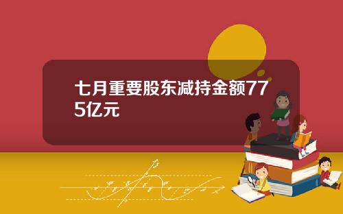 七月重要股东减持金额775亿元