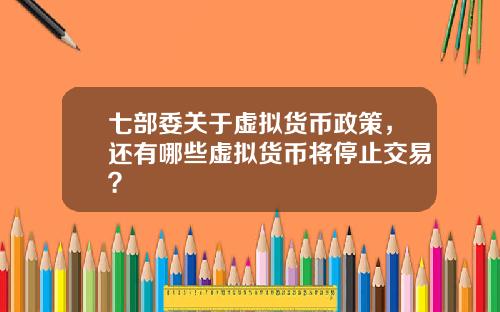 七部委关于虚拟货币政策，还有哪些虚拟货币将停止交易？