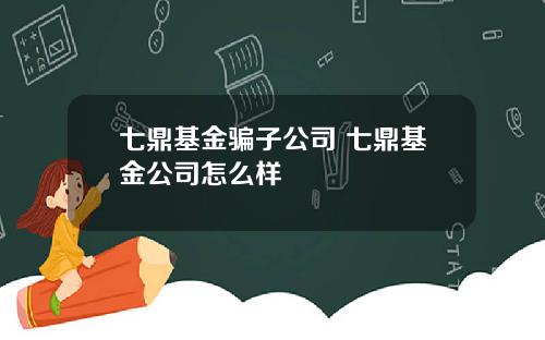 七鼎基金骗子公司 七鼎基金公司怎么样