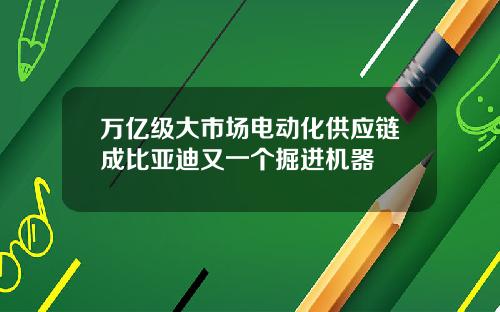 万亿级大市场电动化供应链成比亚迪又一个掘进机器