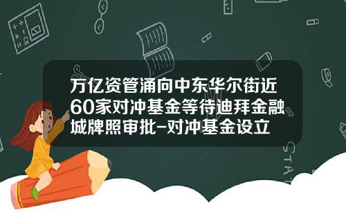 万亿资管涌向中东华尔街近60家对冲基金等待迪拜金融城牌照审批-对冲基金设立