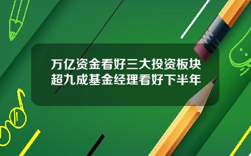 万亿资金看好三大投资板块超九成基金经理看好下半年