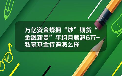 万亿资金蜂拥“炒”期货“金融新贵”平均月薪超6万-私募基金待遇怎么样