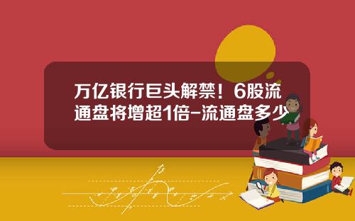 万亿银行巨头解禁！6股流通盘将增超1倍-流通盘多少