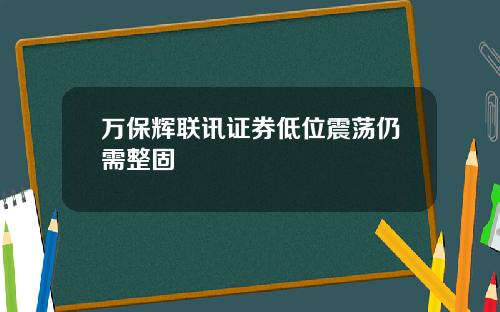 万保辉联讯证券低位震荡仍需整固
