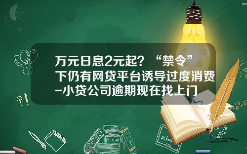 万元日息2元起？“禁令”下仍有网贷平台诱导过度消费-小贷公司逾期现在找上门