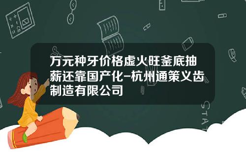 万元种牙价格虚火旺釜底抽薪还靠国产化-杭州通策义齿制造有限公司