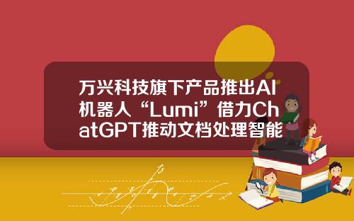 万兴科技旗下产品推出AI机器人“Lumi”借力ChatGPT推动文档处理智能化-文字处理上市公司