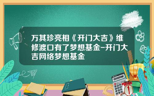 万其珍亮相《开门大吉》维修渡口有了梦想基金-开门大吉网络梦想基金