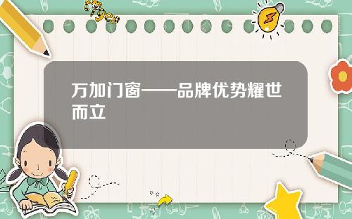 万加门窗——品牌优势耀世而立