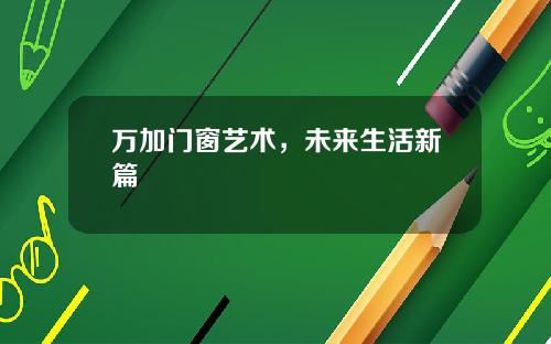 万加门窗艺术，未来生活新篇