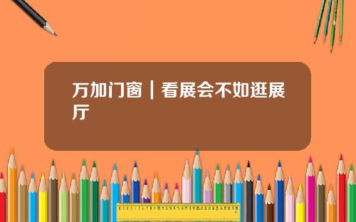万加门窗｜看展会不如逛展厅