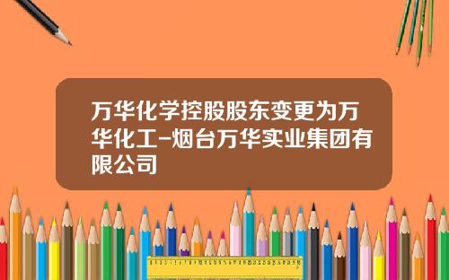 万华化学控股股东变更为万华化工-烟台万华实业集团有限公司