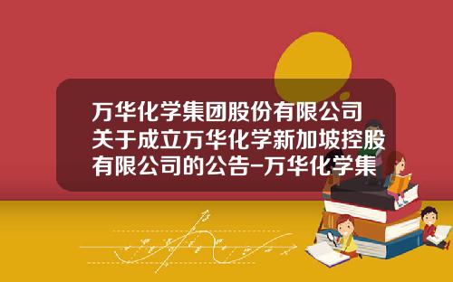 万华化学集团股份有限公司关于成立万华化学新加坡控股有限公司的公告-万华化学集团股份有限公司地址
