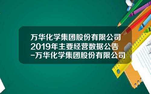 万华化学集团股份有限公司2019年主要经营数据公告-万华化学集团股份有限公司地址