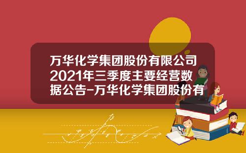 万华化学集团股份有限公司2021年三季度主要经营数据公告-万华化学集团股份有限公司地址