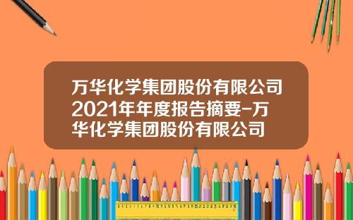 万华化学集团股份有限公司2021年年度报告摘要-万华化学集团股份有限公司