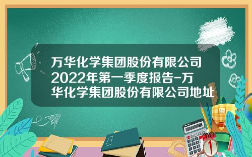 万华化学集团股份有限公司2022年第一季度报告-万华化学集团股份有限公司地址
