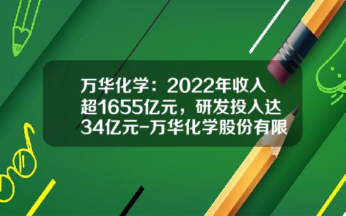 万华化学：2022年收入超1655亿元，研发投入达34亿元-万华化学股份有限公司