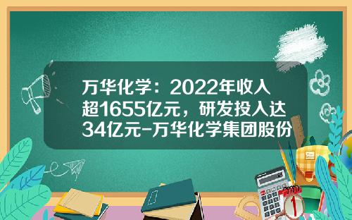 万华化学：2022年收入超1655亿元，研发投入达34亿元-万华化学集团股份有限公司