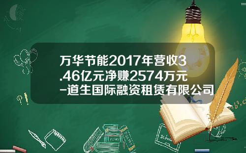 万华节能2017年营收3.46亿元净赚2574万元-道生国际融资租赁有限公司