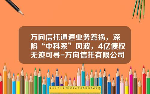 万向信托通道业务惹祸，深陷“中科系”风波，4亿债权无迹可寻-万向信托有限公司官网